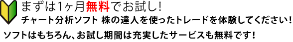 まずは1ヶ月無料でお試し!チャート分析ソフト株の達人を使ったトレードを体験してください!ソフトはもちろん、お試し期間は充実したサービスも無料です!