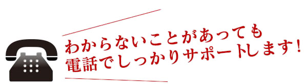 わからないことがあっても電話でしっかりサポートします！