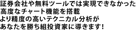 証券会社や無料ツールでは実現できなかった高度なチャート機能を搭載！