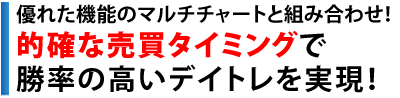 優れた機能のマルチチャートと組み合わせ！的確な売買タイミングで勝率の高いデイトレを実現！