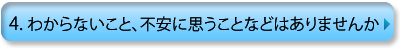 ４.わからないこと、不安に思うことなどはありませんか