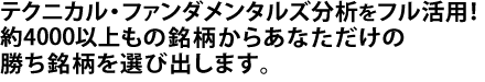 テクニカル分析・ファンダメンタルズ分析をフル活用！約4000以上もの銘柄からあなただけの勝ち銘柄を選び出します。