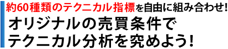 約60種類のテクニカル指標を自由に組み合わせ！オリジナルの売買条件でテクニカル分析を究めよう！