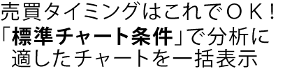 売買タイミングはこれでＯＫ！「標準チャート条件」で分析に適したチャートを一括表示