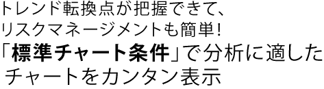 トレンド転換点が把握できて、リスクマネージメントも簡単！「標準チャート条件」で分析に適したチャートをカンタン表示