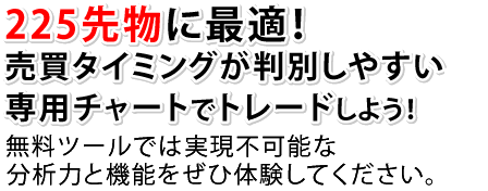 225先物に最適！売買タイミングが判別しやすい専用チャートでトレードしよう！無料ツールでは実現不可能な分析力と機能をぜひ体験してください。